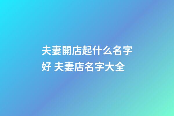 夫妻開店起什么名字好 夫妻店名字大全-第1張-店鋪起名-玄機派